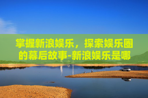 掌握新浪娱乐，探索娱乐圈的幕后故事-新浪娱乐是哪个公司的