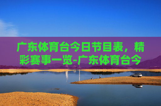 广东体育台今日节目表，精彩赛事一览-广东体育台今日节目表预告