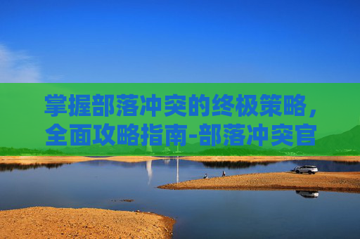 掌握部落冲突的终极策略，全面攻略指南-部落冲突官网