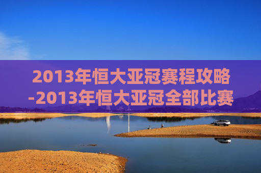 2013年恒大亚冠赛程攻略-2013年恒大亚冠全部比赛回放