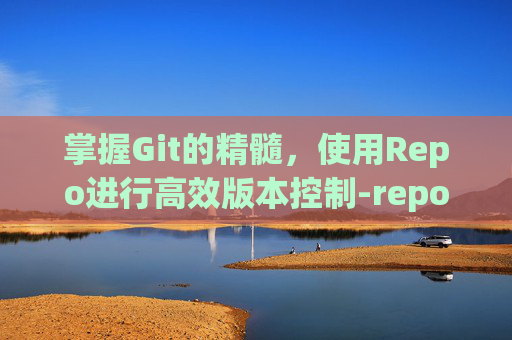 掌握Git的精髓，使用Repo进行高效版本控制-repo是什么游戏