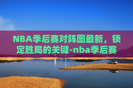 NBA季后赛对阵图最新，锁定胜局的关键-nba季后赛对阵形势