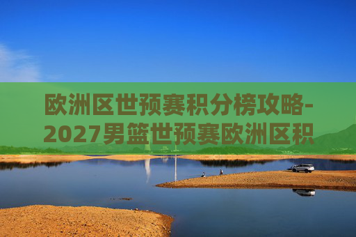 欧洲区世预赛积分榜攻略-2027男篮世预赛欧洲区积分榜