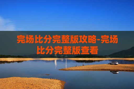 完场比分完整版攻略-完场比分完整版查看
