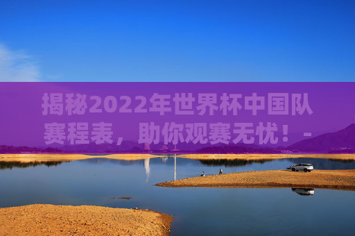揭秘2022年世界杯中国队赛程表,助你观赛无忧!-世界杯赛程2021 揭秘2022年世界杯中国队赛程表,助你观赛无忧!-世界杯赛程2021