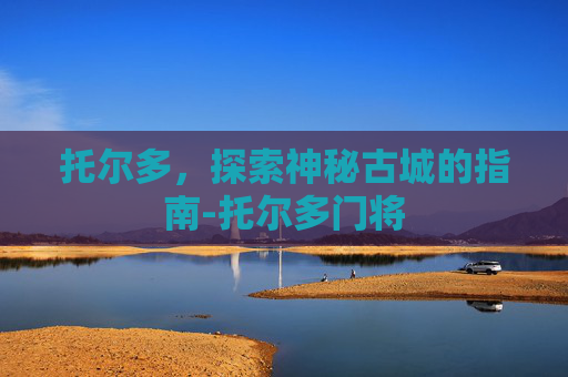 托尔多，探索神秘古城的指南-托尔多门将