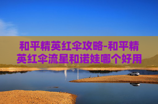 和平精英红伞攻略-和平精英红伞流星和诺娃哪个好用