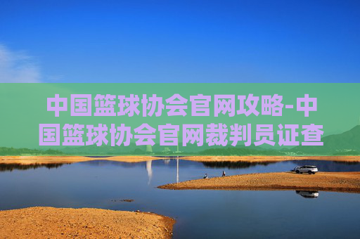 中国篮球协会官网攻略-中国篮球协会官网裁判员证查询 中国篮球协会官网攻略-中国篮球协会官网裁判员证查询