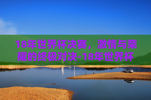 18年世界杯决赛，激情与荣耀的终极对决-18年世界杯决赛比分