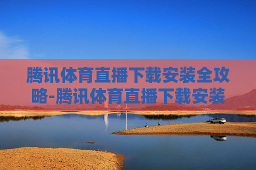 腾讯体育直播下载安装全攻略-腾讯体育直播下载安装苹果版