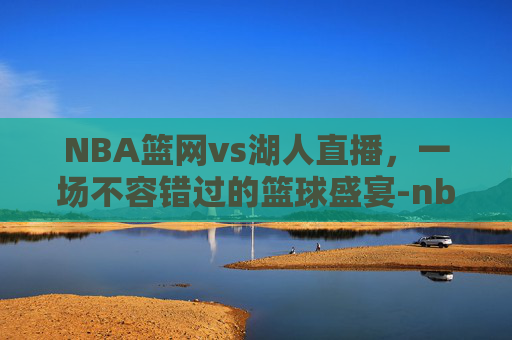 NBA篮网vs湖人直播，一场不容错过的篮球盛宴-nba篮网vs湖人直播回放