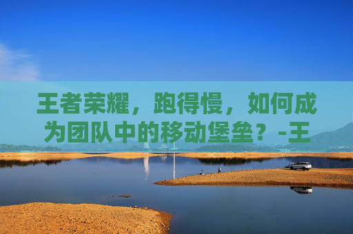 王者荣耀，跑得慢，如何成为团队中的移动堡垒？-王者荣耀 跑得慢怎么解决