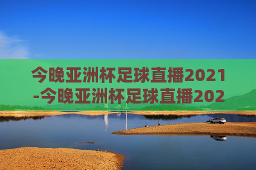 今晚亚洲杯足球直播2021-今晚亚洲杯足球直播2021视频