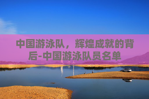 中国游泳队，辉煌成就的背后-中国游泳队员名单