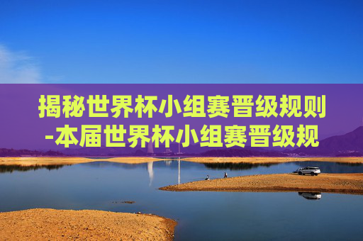 揭秘世界杯小组赛晋级规则-本届世界杯小组赛晋级规则