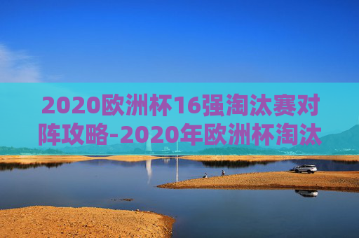 2020欧洲杯16强淘汰赛对阵攻略-2020年欧洲杯淘汰赛