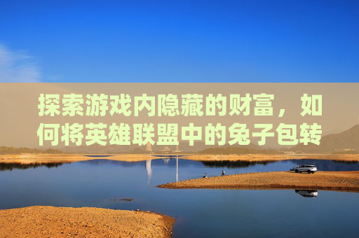 探索游戏内隐藏的财富，如何将英雄联盟中的兔子包转化为现实收益-英雄联盟兔子换肤即将封号