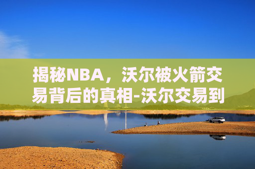 揭秘NBA，沃尔被火箭交易背后的真相-沃尔交易到火箭