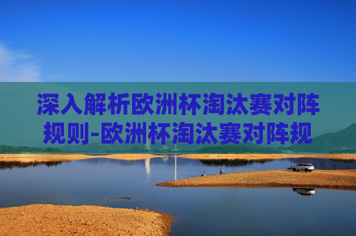 深入解析欧洲杯淘汰赛对阵规则-欧洲杯淘汰赛对阵规则图