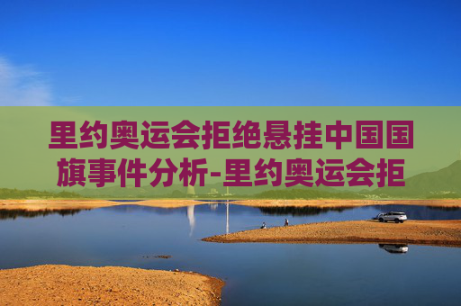 里约奥运会拒绝悬挂中国国旗事件分析-里约奥运会拒绝悬挂中国国旗的原因