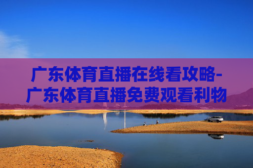广东体育直播在线看攻略-广东体育直播免费观看利物浦