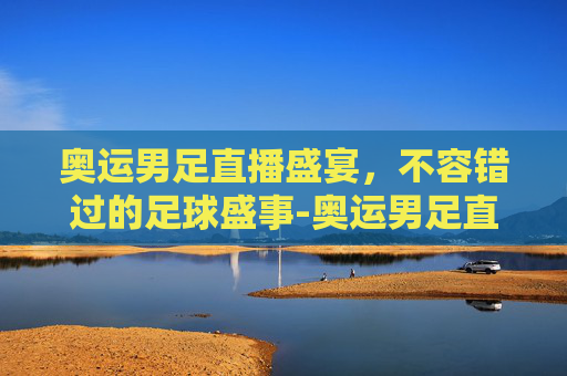 奥运男足直播盛宴，不容错过的足球盛事-奥运男足直播在哪看