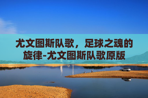 尤文图斯队歌，足球之魂的旋律-尤文图斯队歌原版