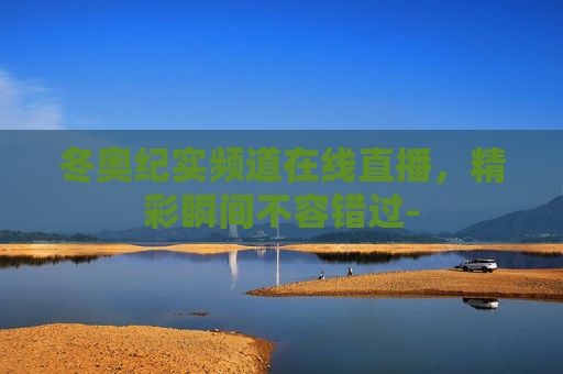 冬奥纪实频道在线直播,精彩瞬间不容错过- 冬奥纪实频道在线直播,精彩瞬间不容错过-