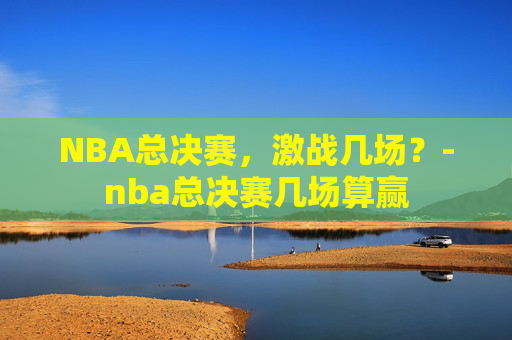 NBA总决赛，激战几场？-nba总决赛几场算赢