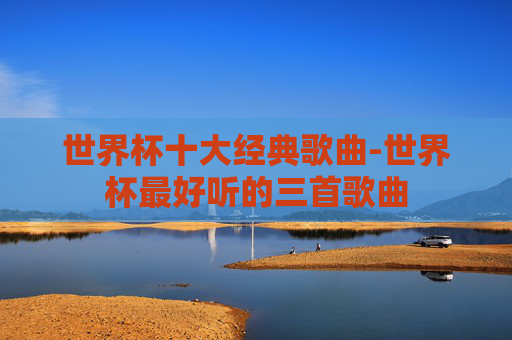 世界杯十大经典歌曲-世界杯最好听的三首歌曲