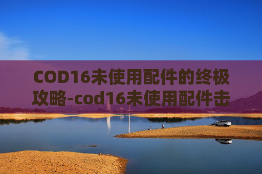 COD16未使用配件的终极攻略-cod16未使用配件击杀