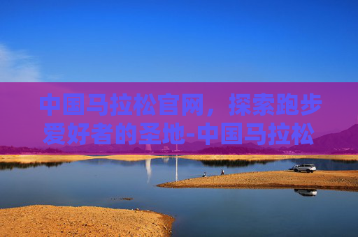中国马拉松官网，探索跑步爱好者的圣地-中国马拉松官网入口