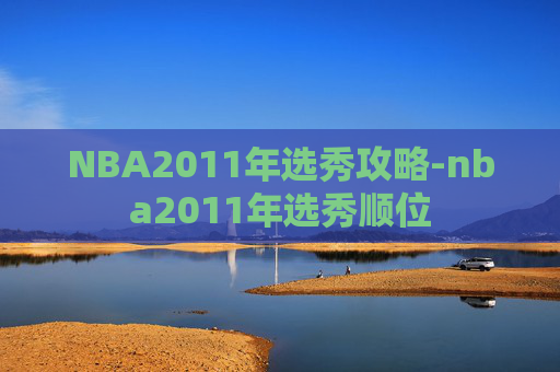NBA2011年选秀攻略-nba2011年选秀顺位