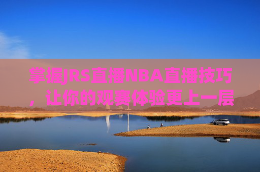掌握JRS直播NBA直播技巧，让你的观赛体验更上一层楼-乐球吧jrs直播nba直播