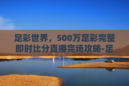 足彩世界，500万足彩完整即时比分直播完场攻略-足彩500万彩票首页足彩比分