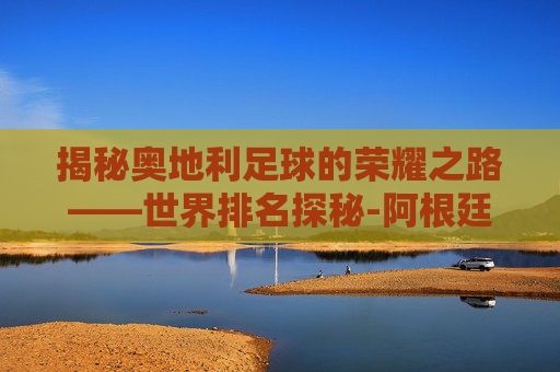 揭秘奥地利足球的荣耀之路——世界排名探秘-阿根廷足球世界排名第几