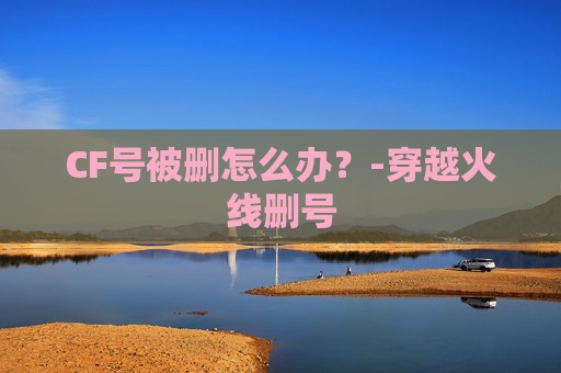 CF号被删怎么办？-穿越火线删号