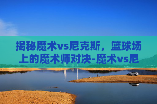 揭秘魔术vs尼克斯，篮球场上的魔术师对决-魔术vs尼克斯直播