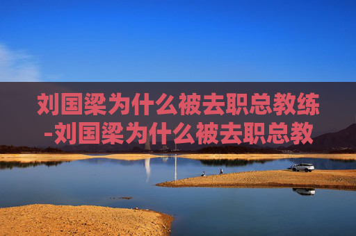 刘国梁为什么被去职总教练-刘国梁为什么被去职总教练知乎