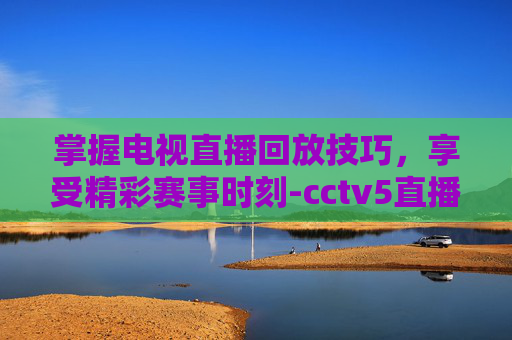 掌握电视直播回放技巧,享受精彩赛事时刻-cctv5直播回放在线观看 掌握电视直播回放技巧,享受精彩赛事时刻-cctv5直播回放在线观看