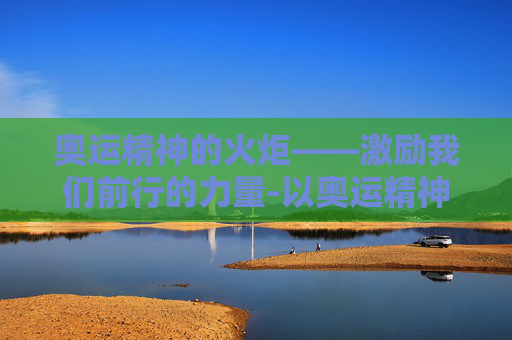 奥运精神的火炬——激励我们前行的力量-以奥运精神为主题的作文800字