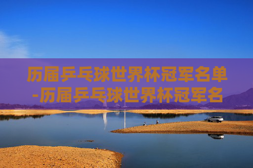 历届乒乓球世界杯冠军名单-历届乒乓球世界杯冠军名单及合照?