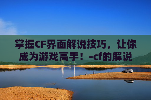 掌握CF界面解说技巧，让你成为游戏高手！-cf的解说
