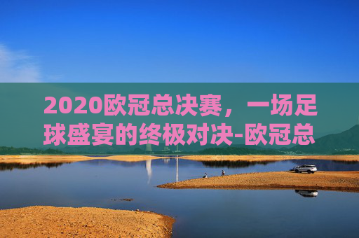2020欧冠总决赛，一场足球盛宴的终极对决-欧冠总决赛2021