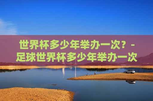 世界杯多少年举办一次？-足球世界杯多少年举办一次