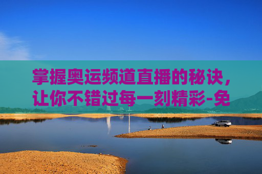 掌握奥运频道直播的秘诀，让你不错过每一刻精彩-免费观看网站cctv奥运频道直播