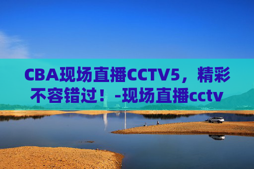 CBA现场直播CCTV5,精彩不容错过!-现场直播cctv5在线直播免费观看 CBA现场直播CCTV5,精彩不容错过!-现场直播cctv5在线直播免费观看