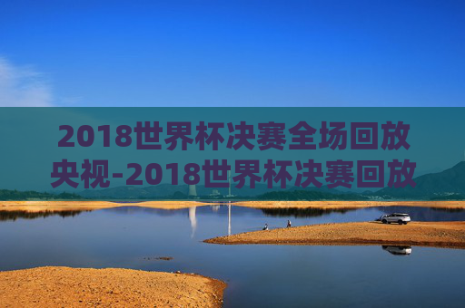 2018世界杯决赛全场回放央视-2018世界杯决赛回放完整版