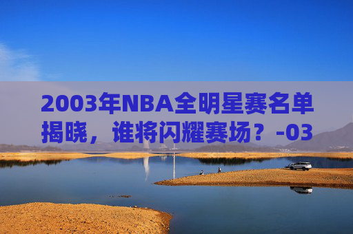 2003年NBA全明星赛名单揭晓，谁将闪耀赛场？-03年nba全明星赛首发