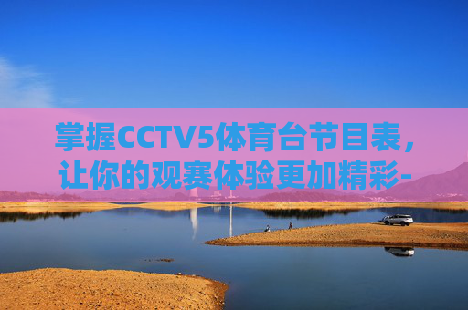 掌握CCTV5体育台节目表，让你的观赛体验更加精彩-cctv5体育台节目表今天直播